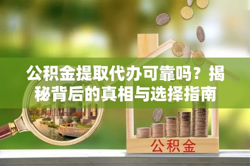 腾冲公积金提取代办可靠吗？揭秘背后的真相与选择指南