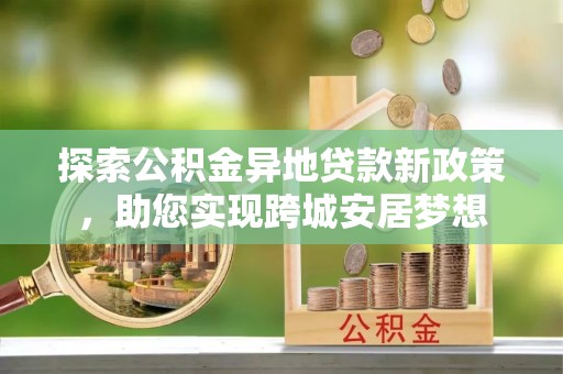 腾冲探索公积金异地贷款新政策，助您实现跨城安居梦想