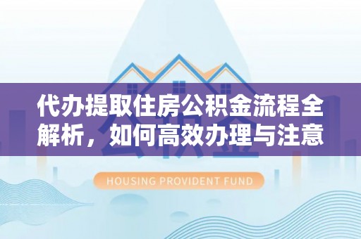 腾冲代办提取住房公积金流程全解析，如何高效办理与注意事项