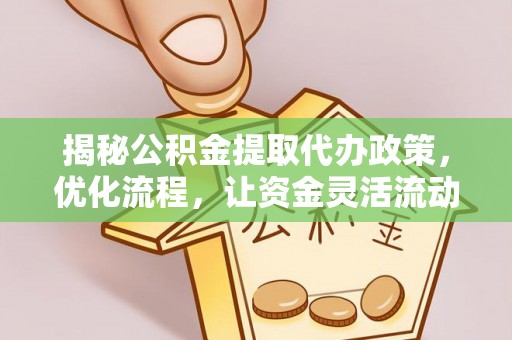 腾冲揭秘公积金提取代办政策，优化流程，让资金灵活流动