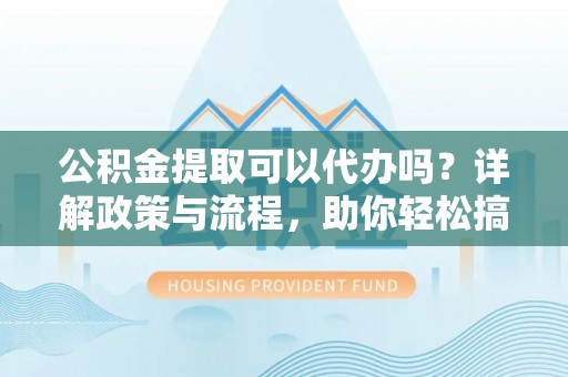 腾冲公积金提取可以代办吗？详解政策与流程，助你轻松搞定！