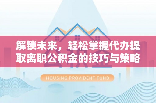 腾冲解锁未来，轻松掌握代办提取离职公积金的技巧与策略