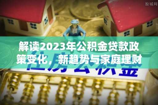 腾冲解读2023年公积金贷款政策变化，新趋势与家庭理财规划