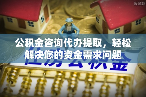 腾冲公积金咨询代办提取，轻松解决您的资金需求问题