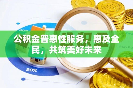 腾冲公积金普惠性服务，惠及全民，共筑美好未来