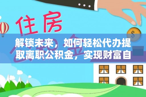 腾冲解锁未来，如何轻松代办提取离职公积金，实现财富自由的第一步