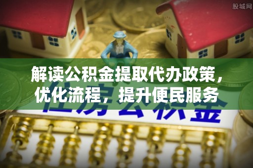 腾冲解读公积金提取代办政策，优化流程，提升便民服务