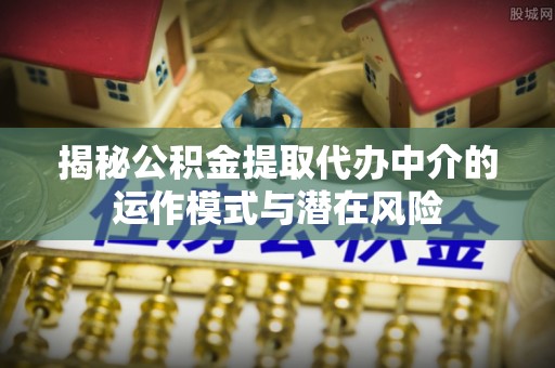 腾冲揭秘公积金提取代办中介的运作模式与潜在风险