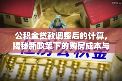 腾冲公积金贷款调整后的计算，揭秘新政策下的购房成本与规划策略