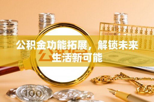 腾冲公积金功能拓展，解锁未来生活新可能