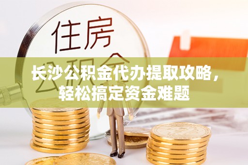 腾冲长沙公积金代办提取攻略，轻松搞定资金难题