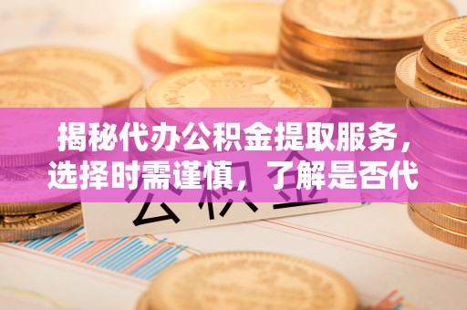 腾冲揭秘代办公积金提取服务，选择时需谨慎，了解是否代办公积金提取可靠吗？