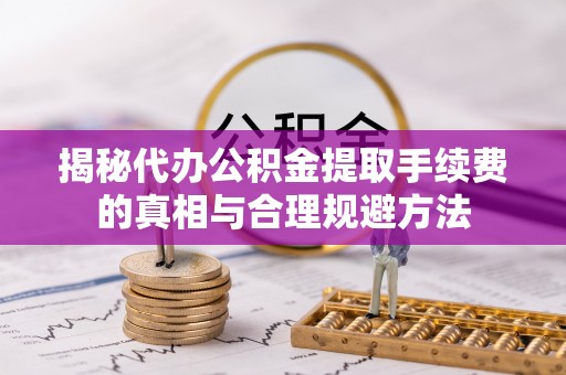 腾冲揭秘代办公积金提取手续费的真相与合理规避方法