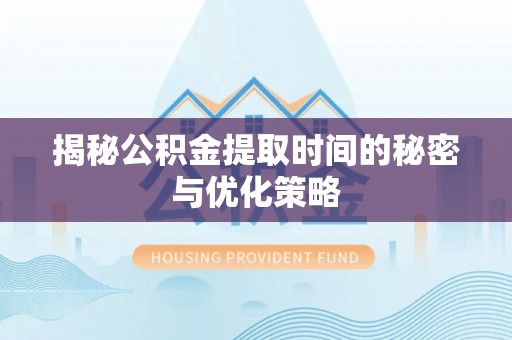 腾冲揭秘公积金提取时间的秘密与优化策略