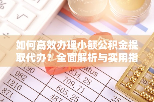 腾冲如何高效办理小额公积金提取代办？全面解析与实用指南