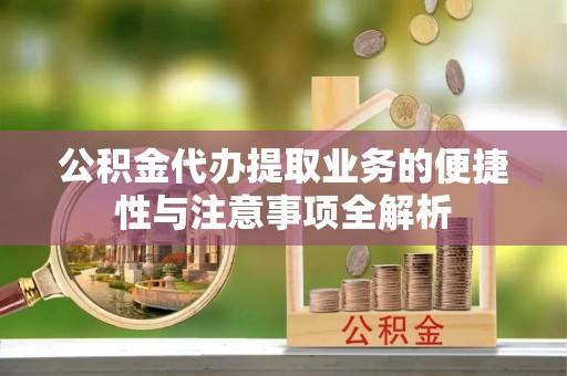 腾冲公积金代办提取业务的便捷性与注意事项全解析