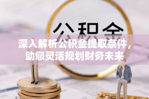 腾冲深入解析公积金提取条件，助您灵活规划财务未来