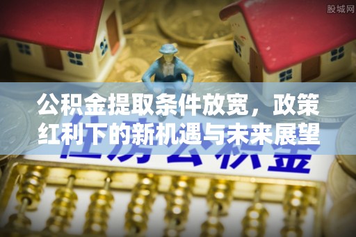 腾冲公积金提取条件放宽，政策红利下的新机遇与未来展望