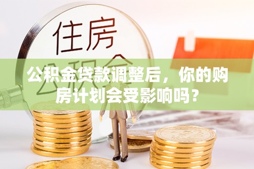 腾冲公积金贷款调整后，你的购房计划会受影响吗？