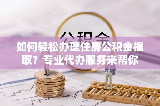 腾冲如何轻松办理住房公积金提取？专业代办服务来帮你