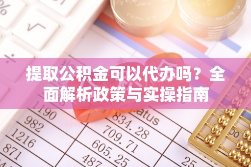 腾冲提取公积金可以代办吗？全面解析政策与实操指南
