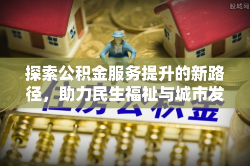 腾冲探索公积金服务提升的新路径，助力民生福祉与城市发展