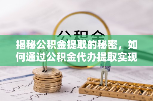 腾冲揭秘公积金提取的秘密，如何通过公积金代办提取实现财务自由