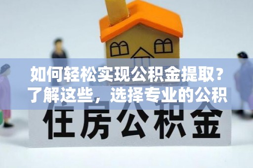 腾冲如何轻松实现公积金提取？了解这些，选择专业的公积金提取代办服务