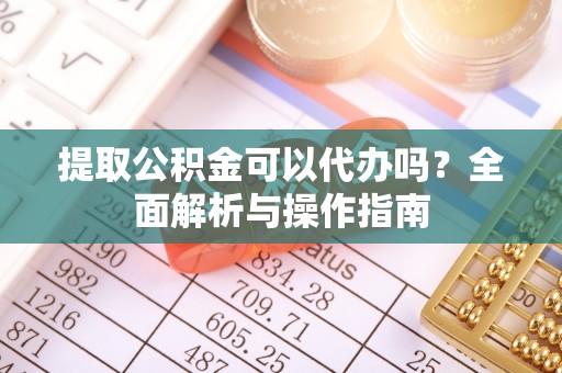 腾冲提取公积金可以代办吗？全面解析与操作指南