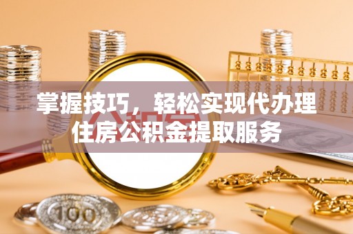 腾冲掌握技巧，轻松实现代办理住房公积金提取服务