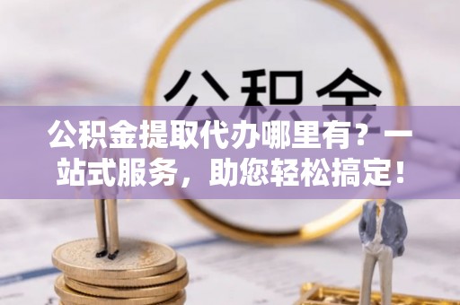 腾冲公积金提取代办哪里有？一站式服务，助您轻松搞定！