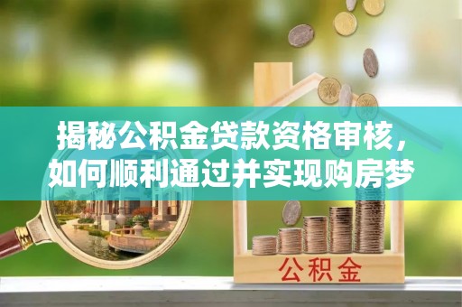 腾冲揭秘公积金贷款资格审核，如何顺利通过并实现购房梦想