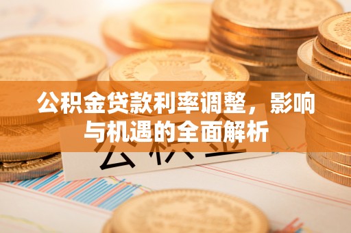 腾冲公积金贷款利率调整，影响与机遇的全面解析