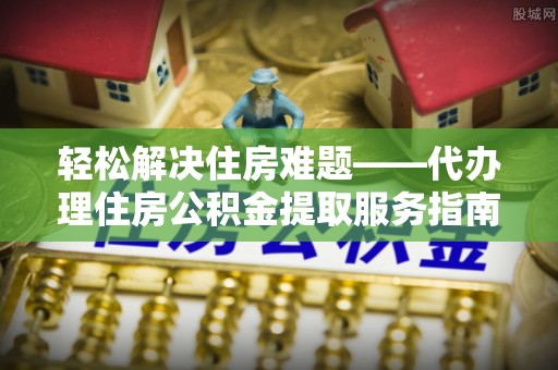 腾冲轻松解决住房难题——代办理住房公积金提取服务指南