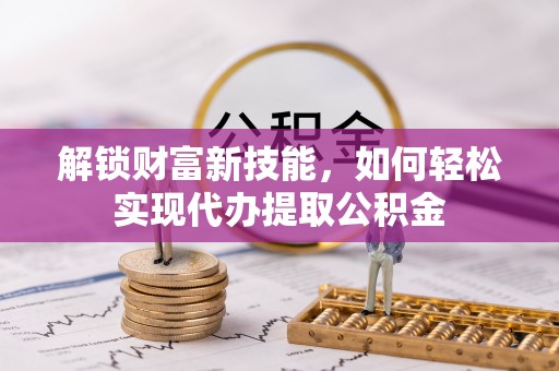 腾冲解锁财富新技能，如何轻松实现代办提取公积金