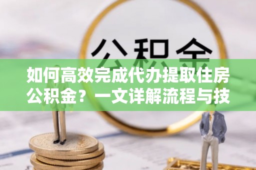 腾冲如何高效完成代办提取住房公积金？一文详解流程与技巧