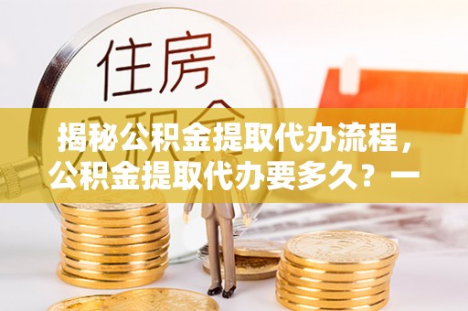 腾冲揭秘公积金提取代办流程，公积金提取代办要多久？一文读懂