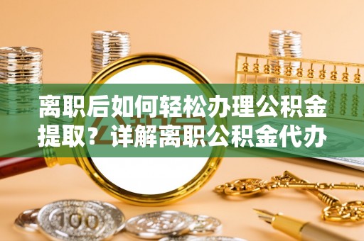 腾冲离职后如何轻松办理公积金提取？详解离职公积金代办提取流程