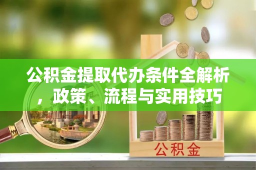 腾冲公积金提取代办条件全解析，政策、流程与实用技巧