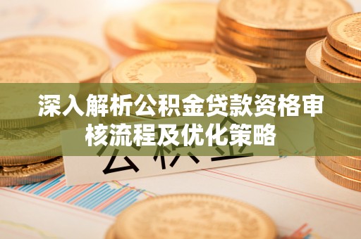腾冲深入解析公积金贷款资格审核流程及优化策略