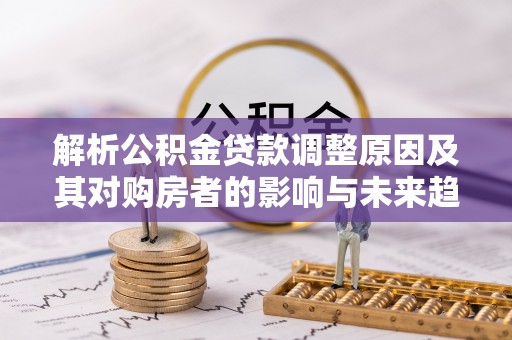 腾冲解析公积金贷款调整原因及其对购房者的影响与未来趋势