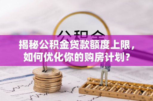 腾冲揭秘公积金贷款额度上限，如何优化你的购房计划？