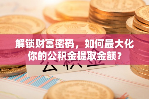腾冲解锁财富密码，如何最大化你的公积金提取金额？