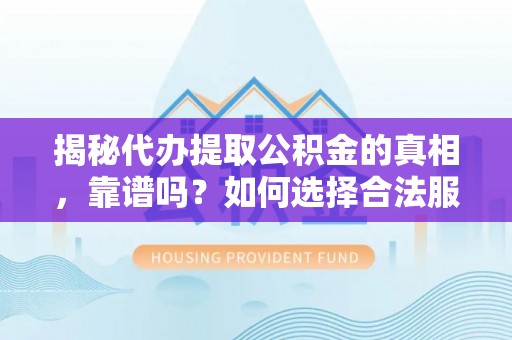 腾冲揭秘代办提取公积金的真相，靠谱吗？如何选择合法服务？