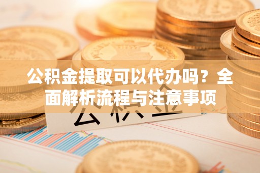 腾冲公积金提取可以代办吗？全面解析流程与注意事项