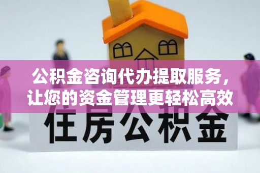腾冲公积金咨询代办提取服务，让您的资金管理更轻松高效
