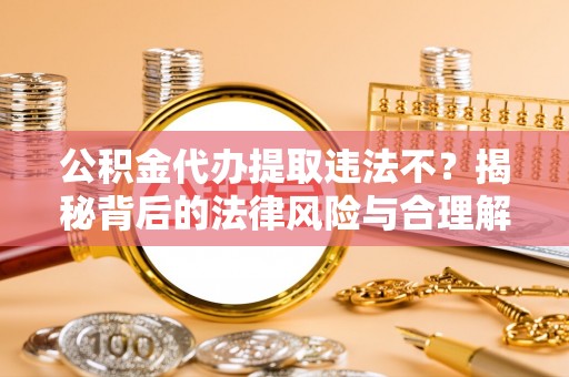 腾冲公积金代办提取违法不？揭秘背后的法律风险与合理解决方案