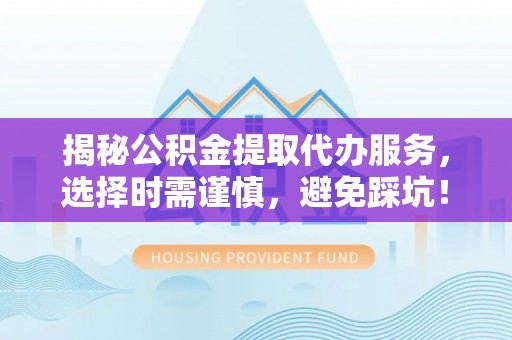 腾冲揭秘公积金提取代办服务，选择时需谨慎，避免踩坑！