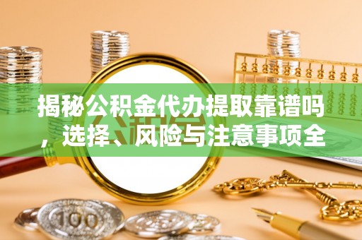 腾冲揭秘公积金代办提取靠谱吗，选择、风险与注意事项全解析