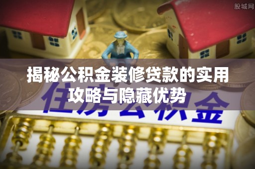 腾冲揭秘公积金装修贷款的实用攻略与隐藏优势